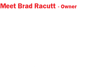 Meet Brad Racutt - Owner Brad Racutt is an retired member of the local Public safety and emergency community in the greater Minnesota area. Brad worked as a firefighter for several years, during which he was promoted to Training Captain. He also has worked as an EMT for over a decade where his dedication to safety earned him a promotion to Director of EMS. Brad holds an Associates Degree in Fire Sciences with an emphasis in Hazardous Materials and heavy rescue from Hennepin Technical College. In addition to his years of formal education and hands on-training, Brad also maintains training in Command and Control, Heavy Rescue and Fireground Operations. 